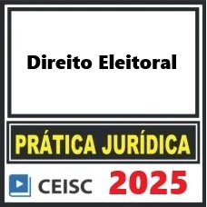 PRÁTICA JÚRIDICA (FORENSE) E ATUALIZAÇÃO - ADVOCACIA ELEITORAL - CEISC 2025